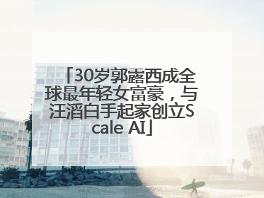 30岁郭露西成全球最年轻女富豪，与汪滔白手起家创立Scale AI